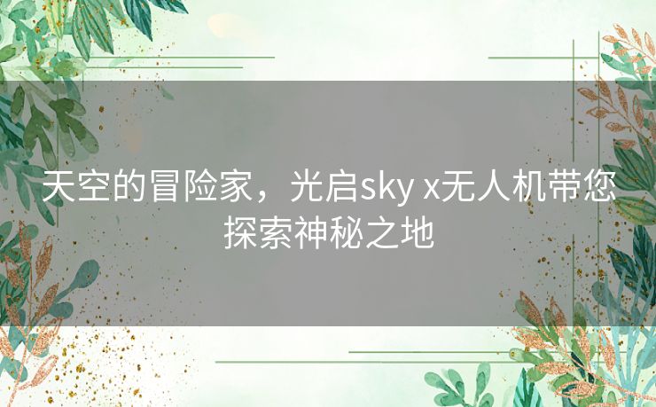 天空的冒险家，光启sky x无人机带您探索神秘之地