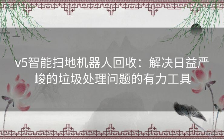 v5智能扫地机器人回收：解决日益严峻的垃圾处理问题的有力工具