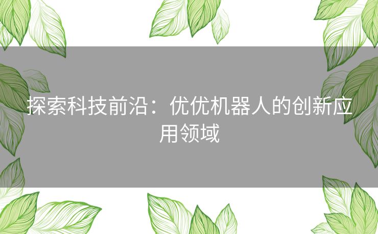 探索科技前沿：优优机器人的创新应用领域