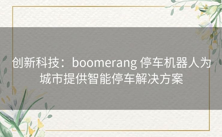 创新科技：boomerang 停车机器人为城市提供智能停车解决方案