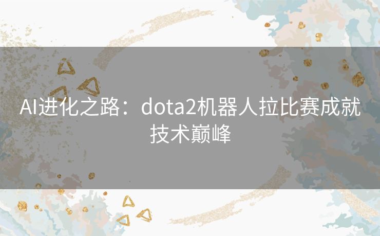 AI进化之路：dota2机器人拉比赛成就技术巅峰