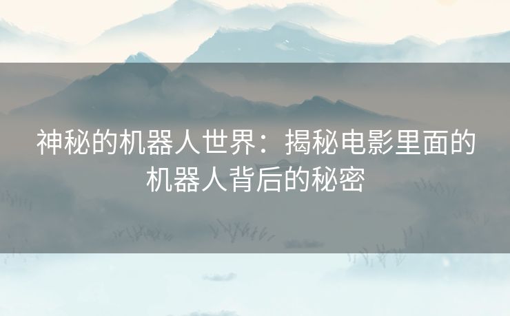 神秘的机器人世界：揭秘电影里面的机器人背后的秘密