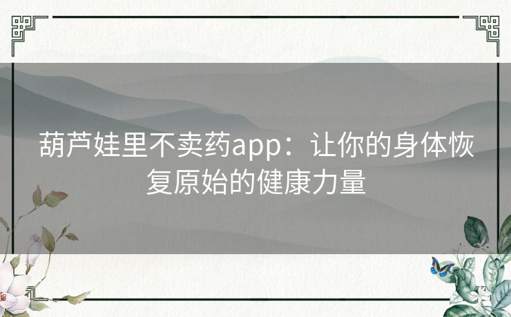 葫芦娃里不卖药app：让你的身体恢复原始的健康力量