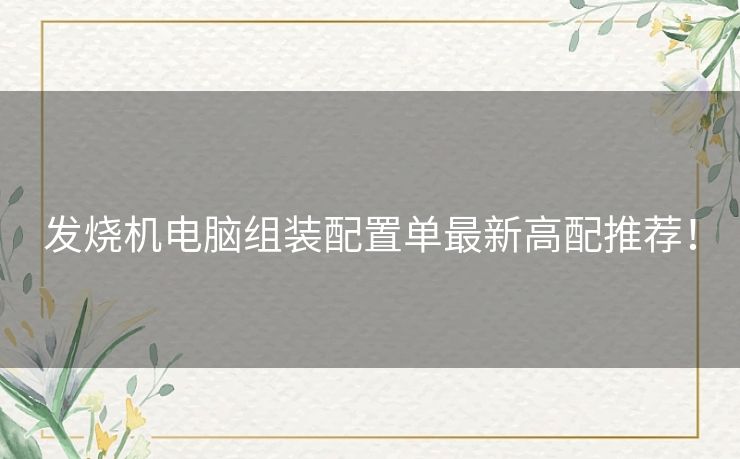 发烧机电脑组装配置单最新高配推荐！