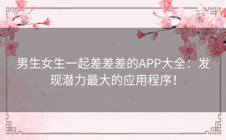 男生女生一起差差差的APP大全：发现潜力最大的应用程序！