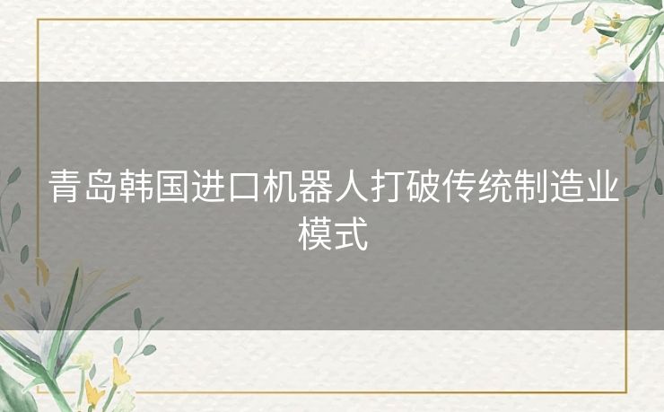 青岛韩国进口机器人打破传统制造业模式