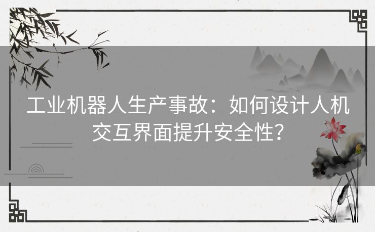 工业机器人生产事故：如何设计人机交互界面提升安全性？