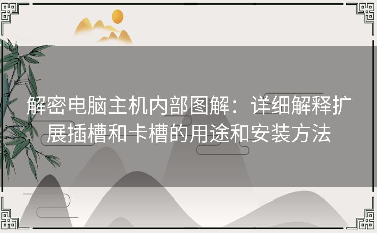 解密电脑主机内部图解：详细解释扩展插槽和卡槽的用途和安装方法