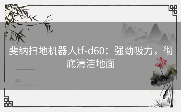 斐纳扫地机器人tf-d60：强劲吸力，彻底清洁地面