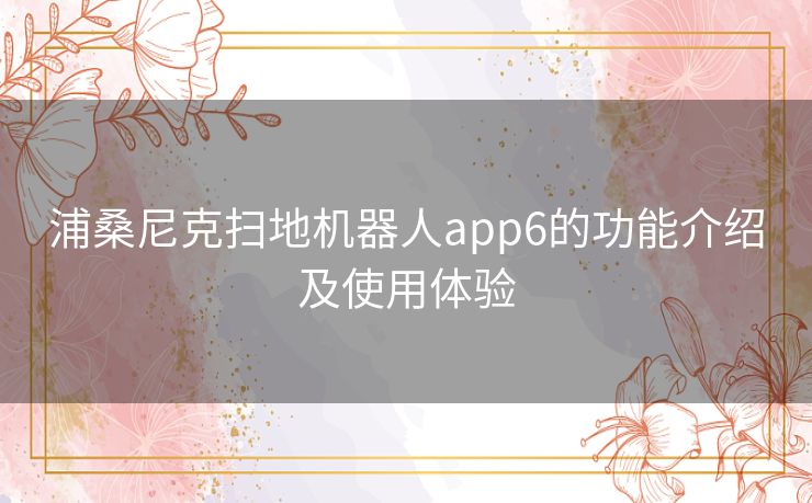 浦桑尼克扫地机器人app6的功能介绍及使用体验