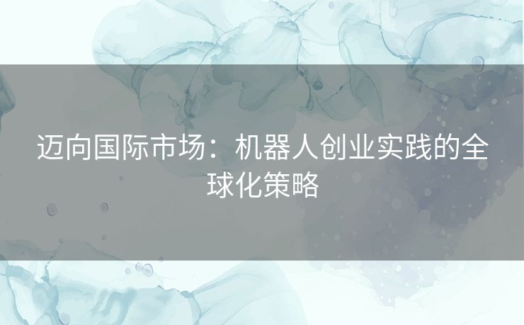 迈向国际市场：机器人创业实践的全球化策略