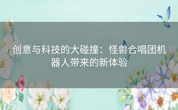 创意与科技的大碰撞：怪兽合唱团机器人带来的新体验