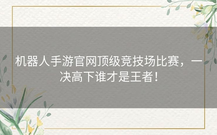 机器人手游官网顶级竞技场比赛，一决高下谁才是王者！