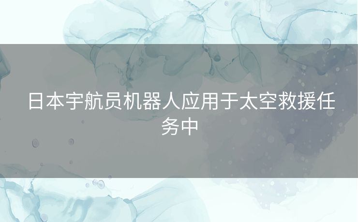 日本宇航员机器人应用于太空救援任务中