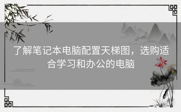 了解笔记本电脑配置天梯图，选购适合学习和办公的电脑