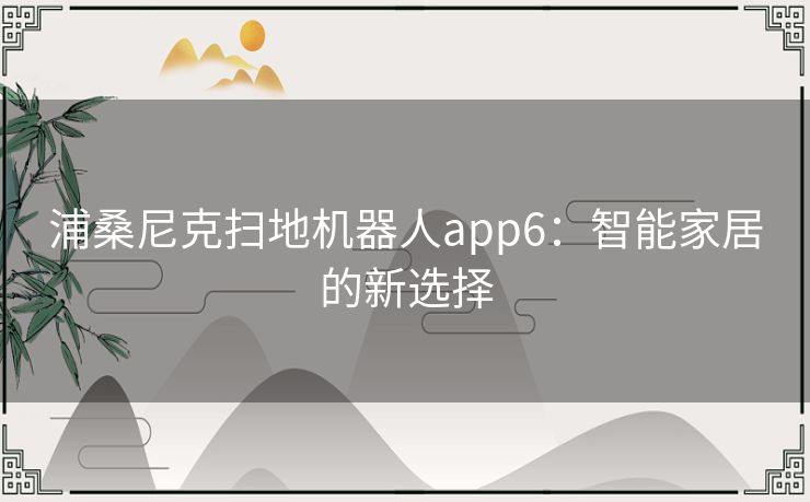 浦桑尼克扫地机器人app6：智能家居的新选择