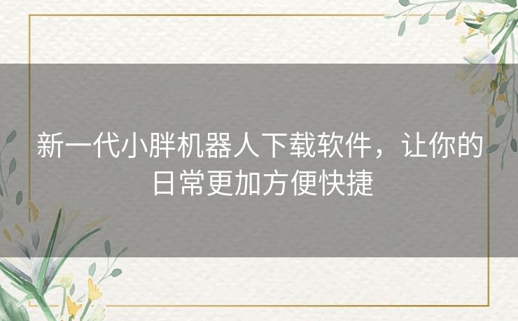 新一代小胖机器人下载软件，让你的日常更加方便快捷