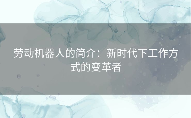 劳动机器人的简介：新时代下工作方式的变革者