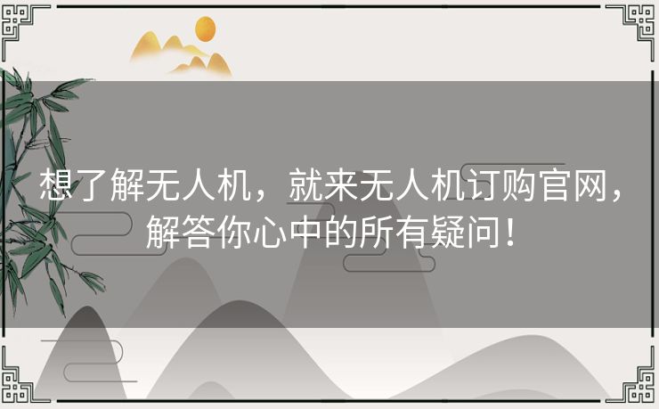 想了解无人机，就来无人机订购官网，解答你心中的所有疑问！