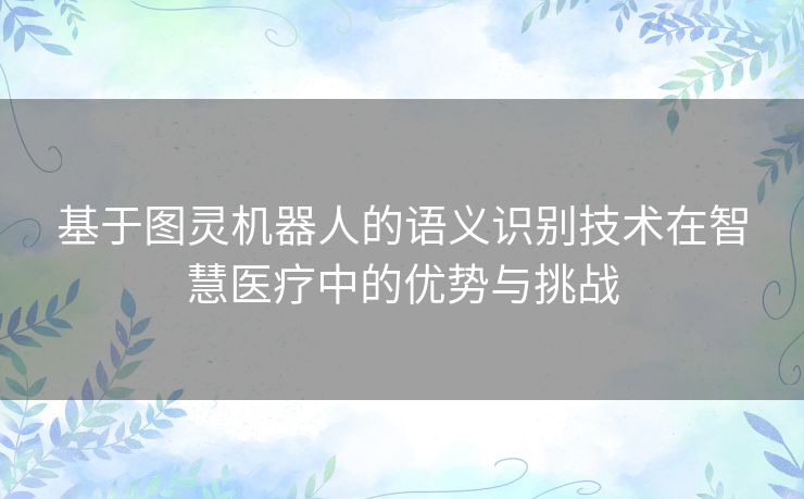 基于图灵机器人的语义识别技术在智慧医疗中的优势与挑战