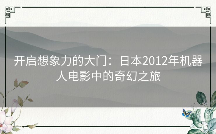 开启想象力的大门：日本2012年机器人电影中的奇幻之旅