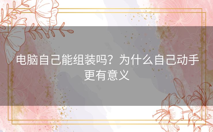 电脑自己能组装吗？为什么自己动手更有意义