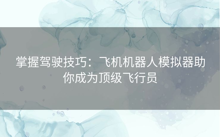 掌握驾驶技巧：飞机机器人模拟器助你成为顶级飞行员