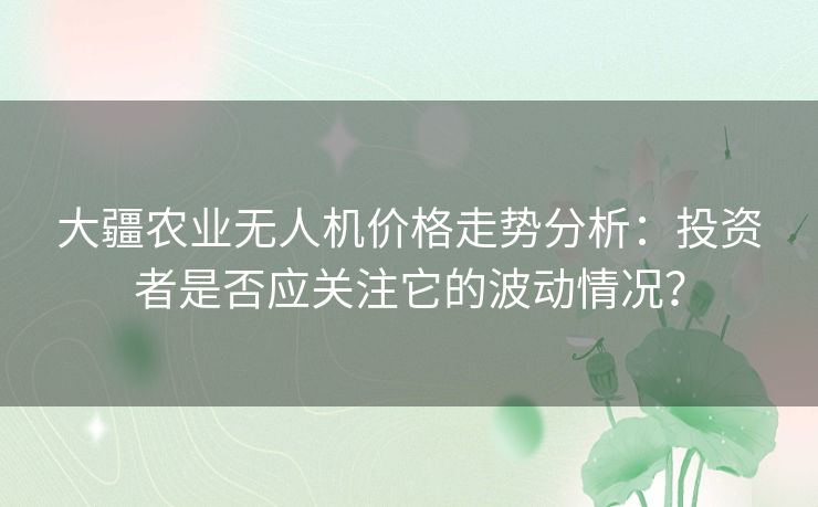 大疆农业无人机价格走势分析：投资者是否应关注它的波动情况？