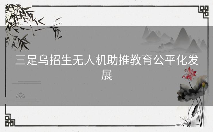 三足乌招生无人机助推教育公平化发展