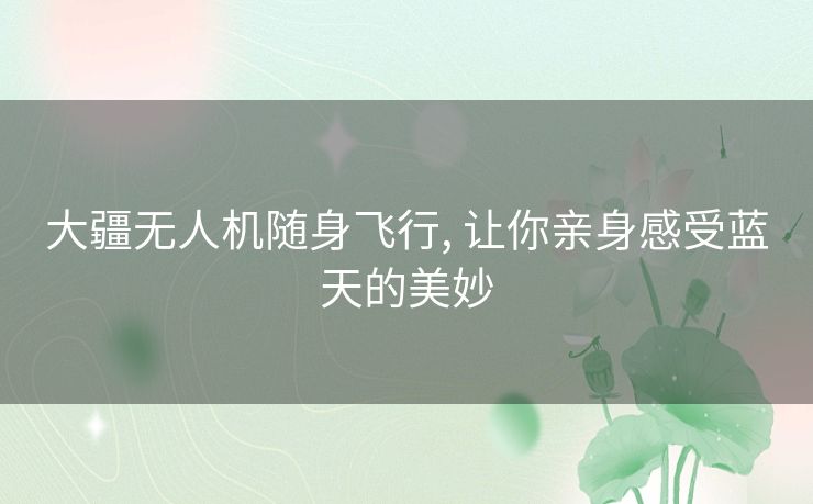 大疆无人机随身飞行, 让你亲身感受蓝天的美妙