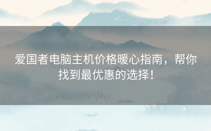 爱国者电脑主机价格暖心指南，帮你找到最优惠的选择！