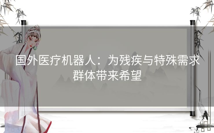 国外医疗机器人：为残疾与特殊需求群体带来希望