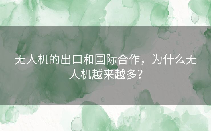 无人机的出口和国际合作，为什么无人机越来越多？