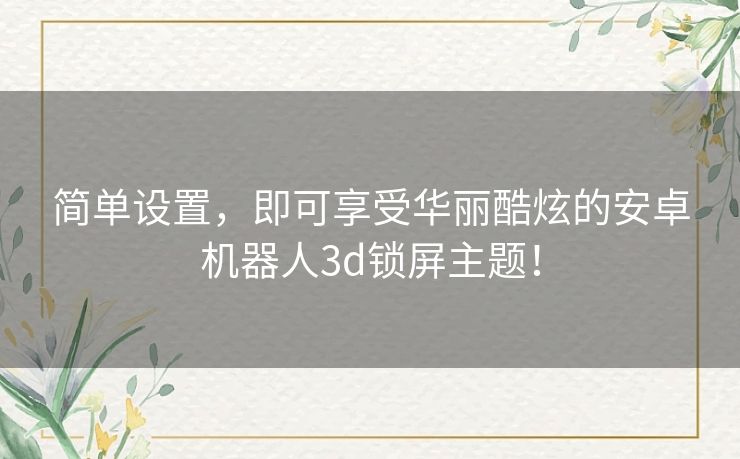 简单设置，即可享受华丽酷炫的安卓机器人3d锁屏主题！