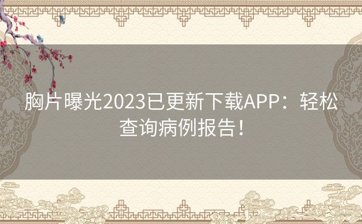 胸片曝光2023已更新下载APP：轻松查询病例报告！