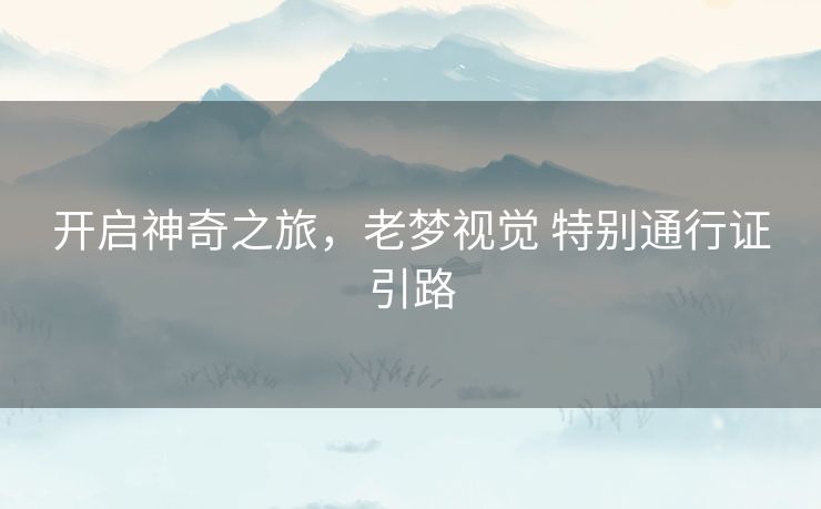 开启神奇之旅，老梦视觉 特别通行证引路