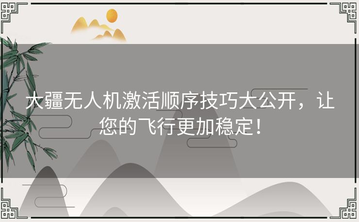 大疆无人机激活顺序技巧大公开，让您的飞行更加稳定！