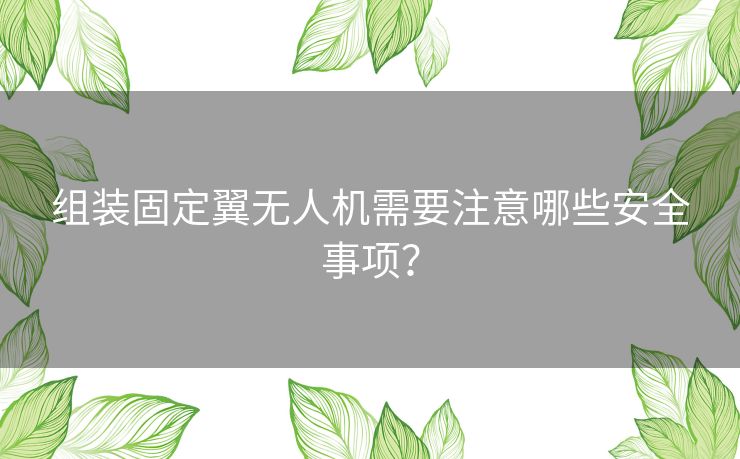 组装固定翼无人机需要注意哪些安全事项？