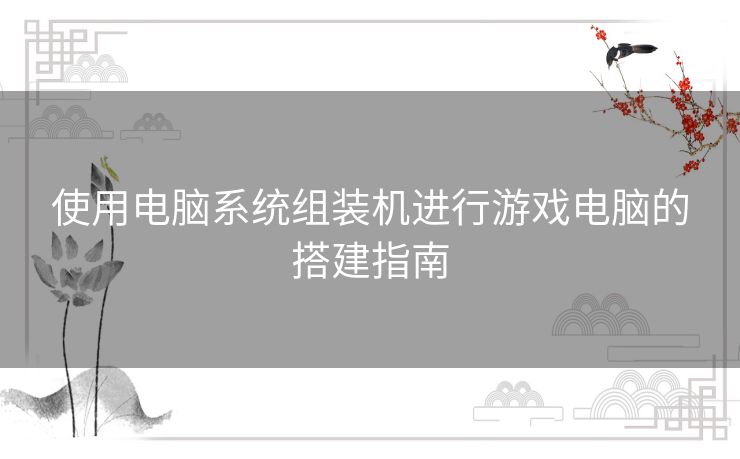 使用电脑系统组装机进行游戏电脑的搭建指南