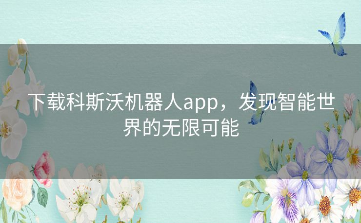 下载科斯沃机器人app，发现智能世界的无限可能