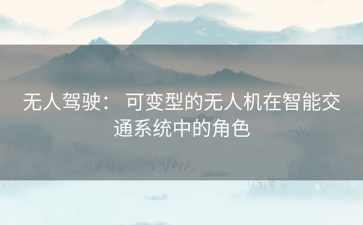 无人驾驶： 可变型的无人机在智能交通系统中的角色