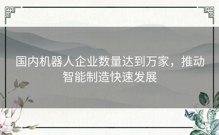 国内机器人企业数量达到万家，推动智能制造快速发展