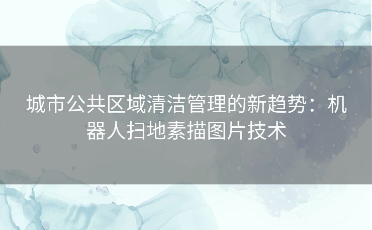 城市公共区域清洁管理的新趋势：机器人扫地素描图片技术