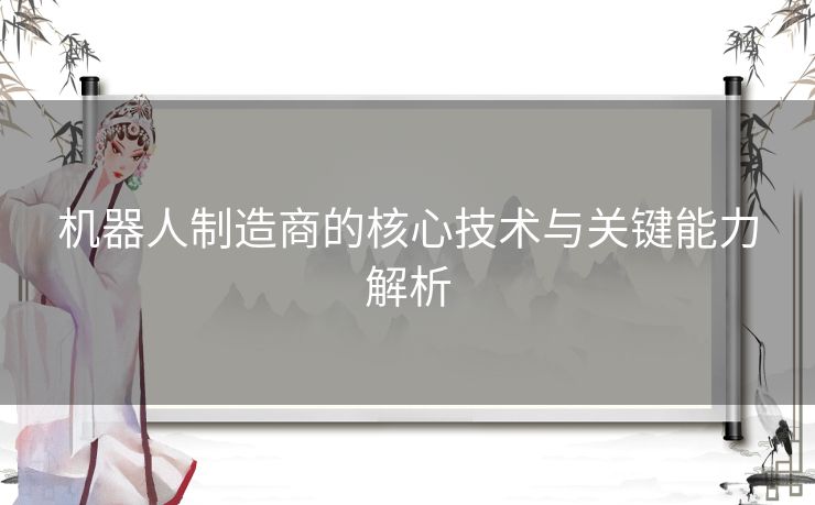 机器人制造商的核心技术与关键能力解析