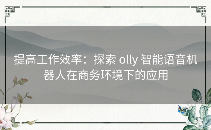 提高工作效率：探索 olly 智能语音机器人在商务环境下的应用