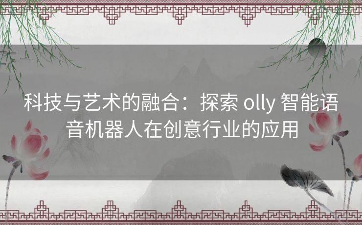 科技与艺术的融合：探索 olly 智能语音机器人在创意行业的应用