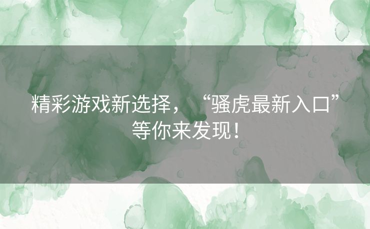 精彩游戏新选择，“骚虎最新入口”等你来发现！