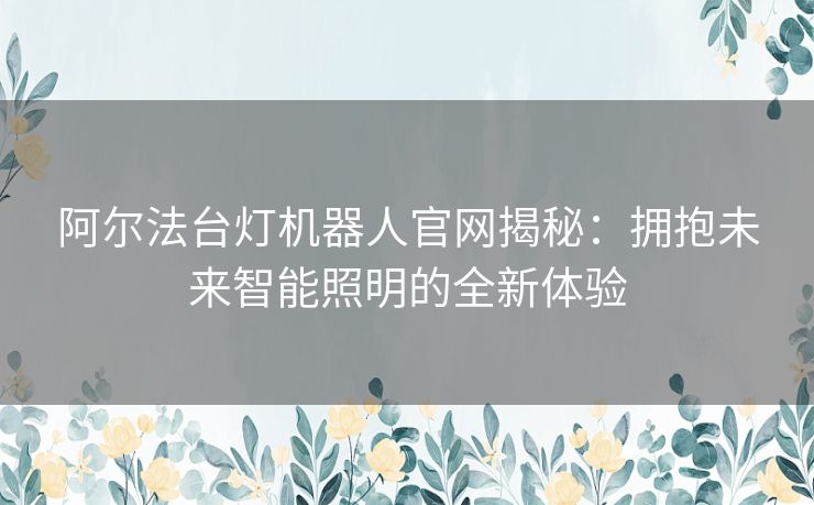 阿尔法台灯机器人官网揭秘：拥抱未来智能照明的全新体验