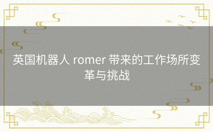 英国机器人 romer 带来的工作场所变革与挑战