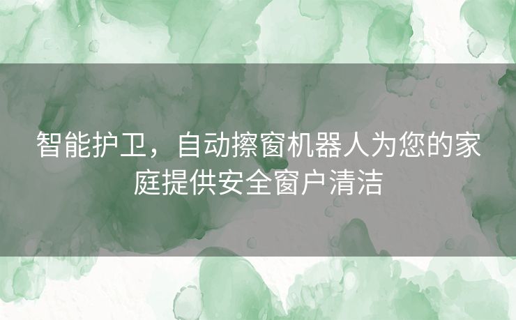 智能护卫，自动擦窗机器人为您的家庭提供安全窗户清洁